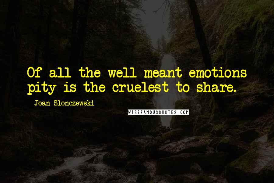 Joan Slonczewski Quotes: Of all the well-meant emotions pity is the cruelest to share.