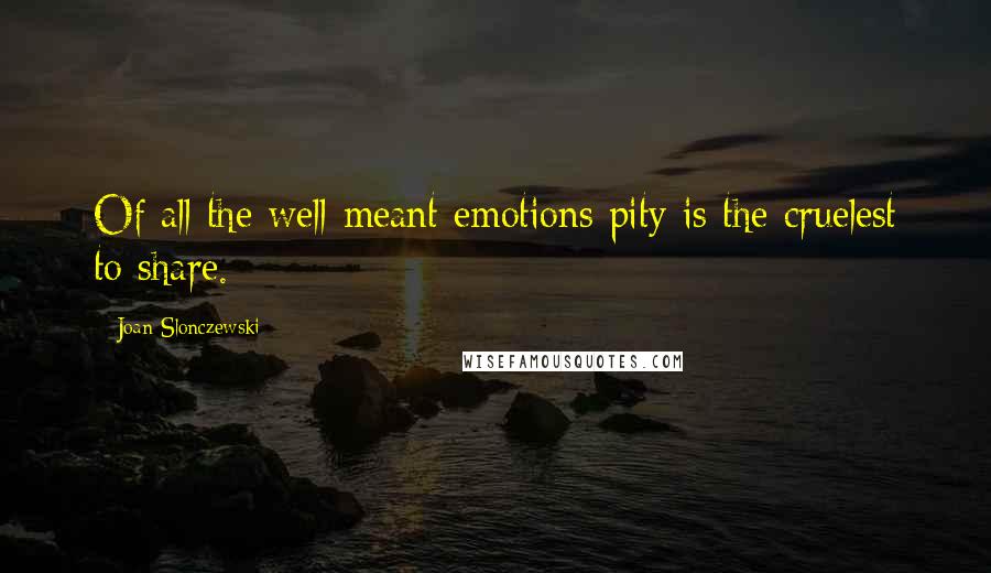 Joan Slonczewski Quotes: Of all the well-meant emotions pity is the cruelest to share.