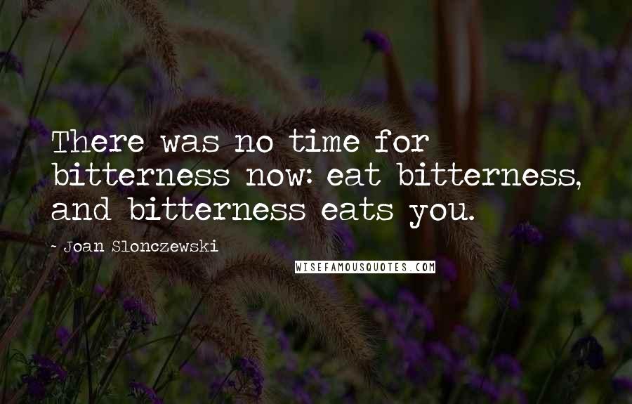 Joan Slonczewski Quotes: There was no time for bitterness now: eat bitterness, and bitterness eats you.