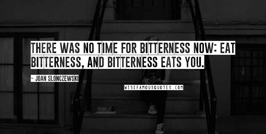 Joan Slonczewski Quotes: There was no time for bitterness now: eat bitterness, and bitterness eats you.