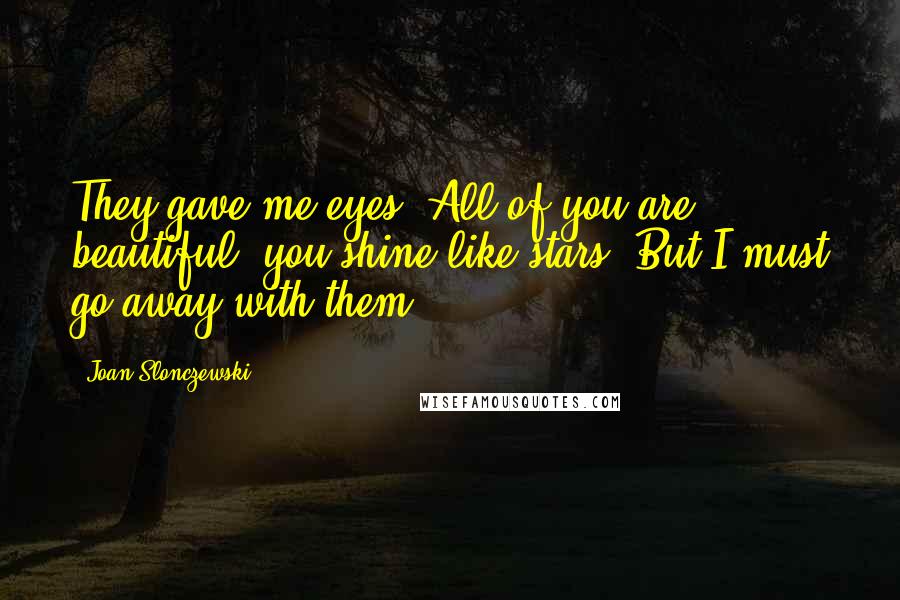 Joan Slonczewski Quotes: They gave me eyes. All of you are beautiful; you shine like stars. But I must go away with them.