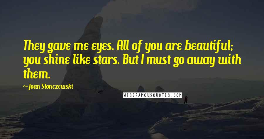 Joan Slonczewski Quotes: They gave me eyes. All of you are beautiful; you shine like stars. But I must go away with them.