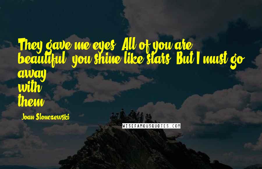 Joan Slonczewski Quotes: They gave me eyes. All of you are beautiful; you shine like stars. But I must go away with them.