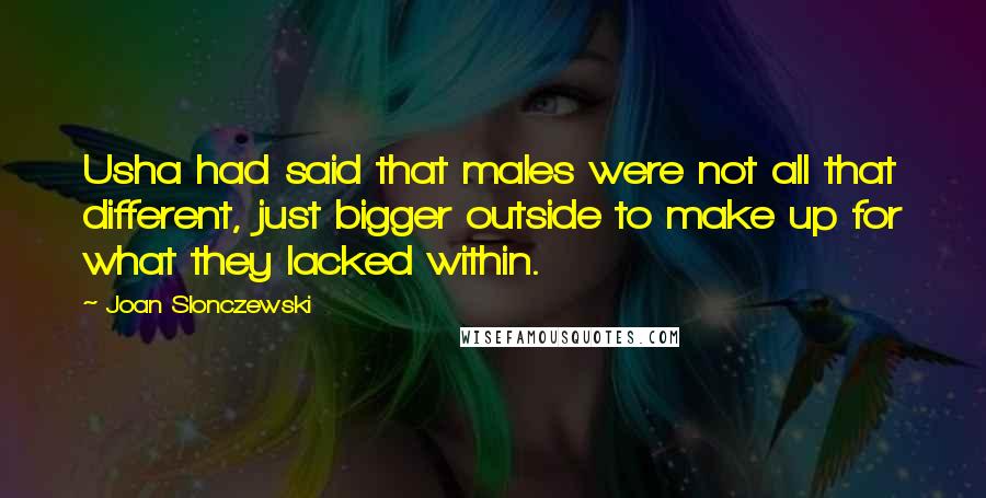 Joan Slonczewski Quotes: Usha had said that males were not all that different, just bigger outside to make up for what they lacked within.