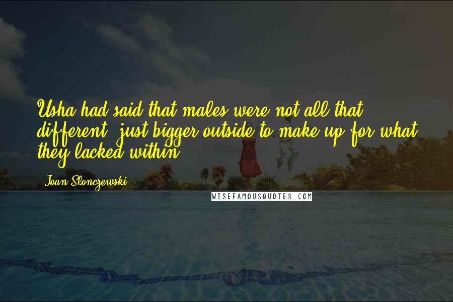 Joan Slonczewski Quotes: Usha had said that males were not all that different, just bigger outside to make up for what they lacked within.