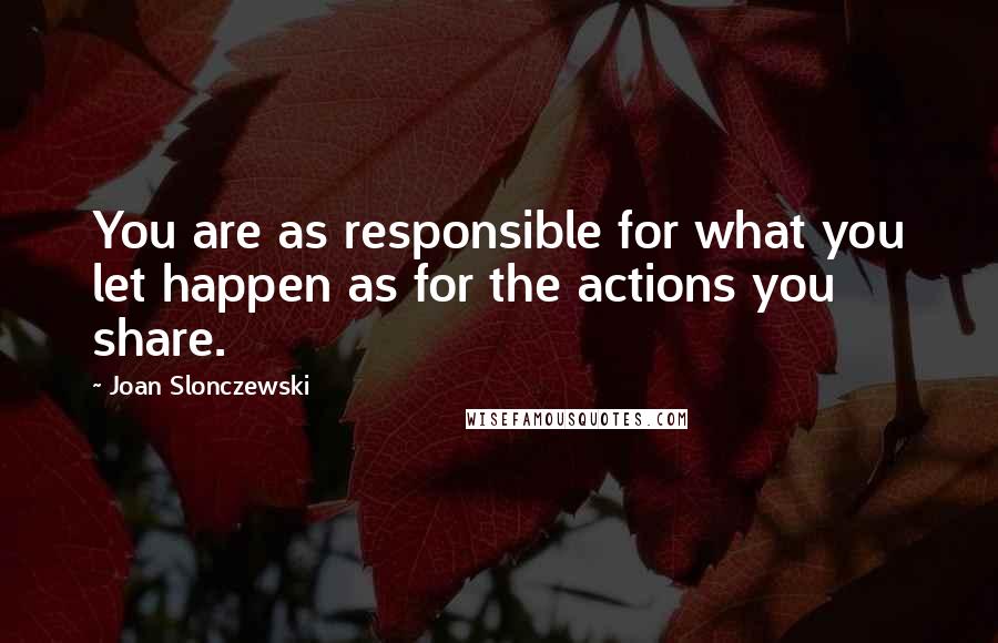 Joan Slonczewski Quotes: You are as responsible for what you let happen as for the actions you share.