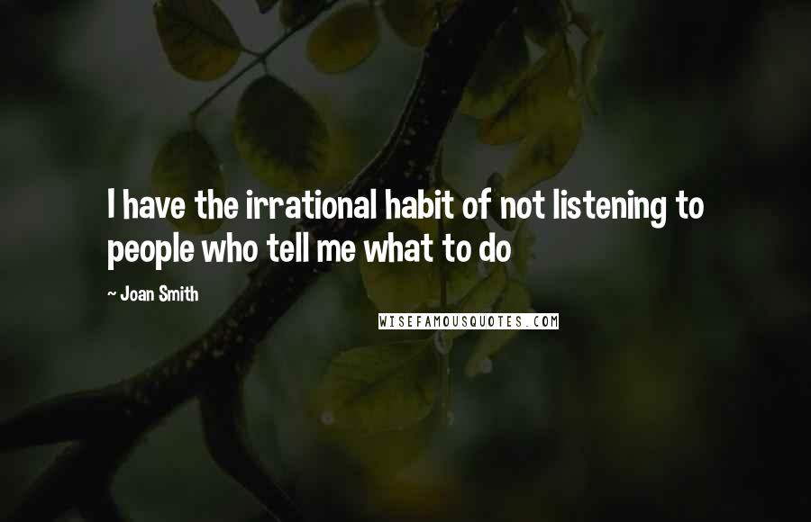 Joan Smith Quotes: I have the irrational habit of not listening to people who tell me what to do