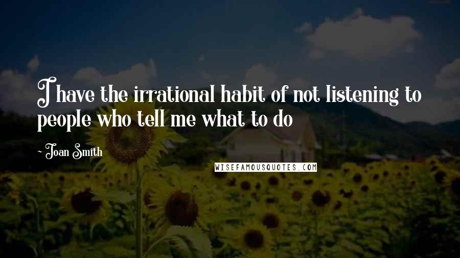 Joan Smith Quotes: I have the irrational habit of not listening to people who tell me what to do