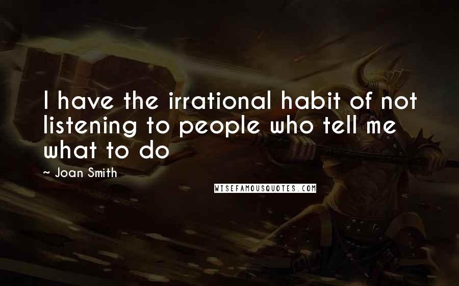Joan Smith Quotes: I have the irrational habit of not listening to people who tell me what to do