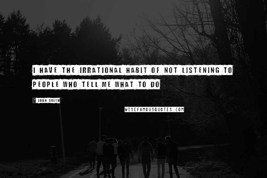 Joan Smith Quotes: I have the irrational habit of not listening to people who tell me what to do