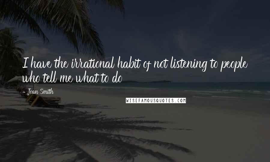 Joan Smith Quotes: I have the irrational habit of not listening to people who tell me what to do