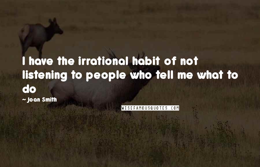 Joan Smith Quotes: I have the irrational habit of not listening to people who tell me what to do