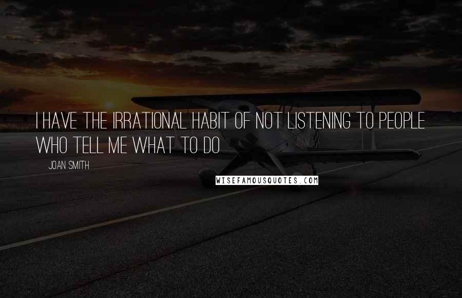 Joan Smith Quotes: I have the irrational habit of not listening to people who tell me what to do