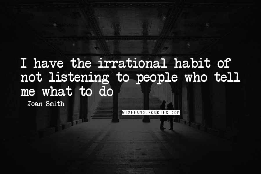 Joan Smith Quotes: I have the irrational habit of not listening to people who tell me what to do