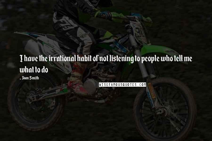 Joan Smith Quotes: I have the irrational habit of not listening to people who tell me what to do