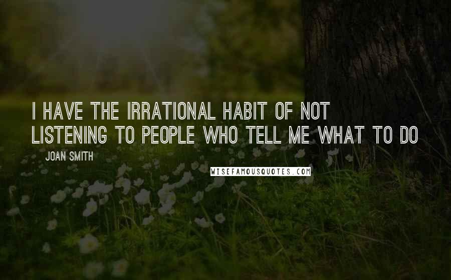 Joan Smith Quotes: I have the irrational habit of not listening to people who tell me what to do