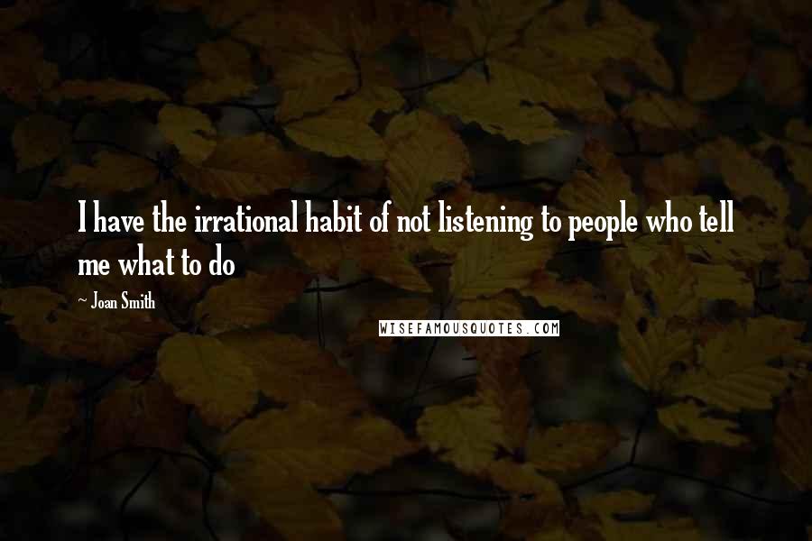 Joan Smith Quotes: I have the irrational habit of not listening to people who tell me what to do