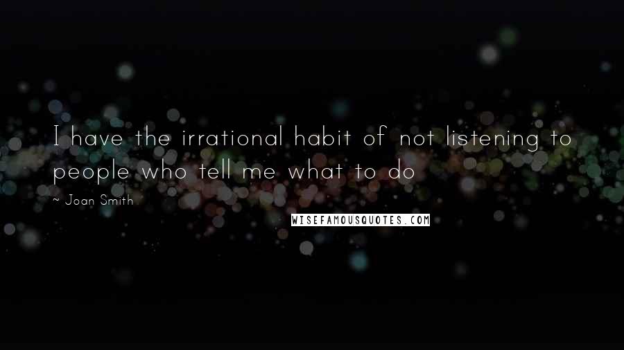 Joan Smith Quotes: I have the irrational habit of not listening to people who tell me what to do