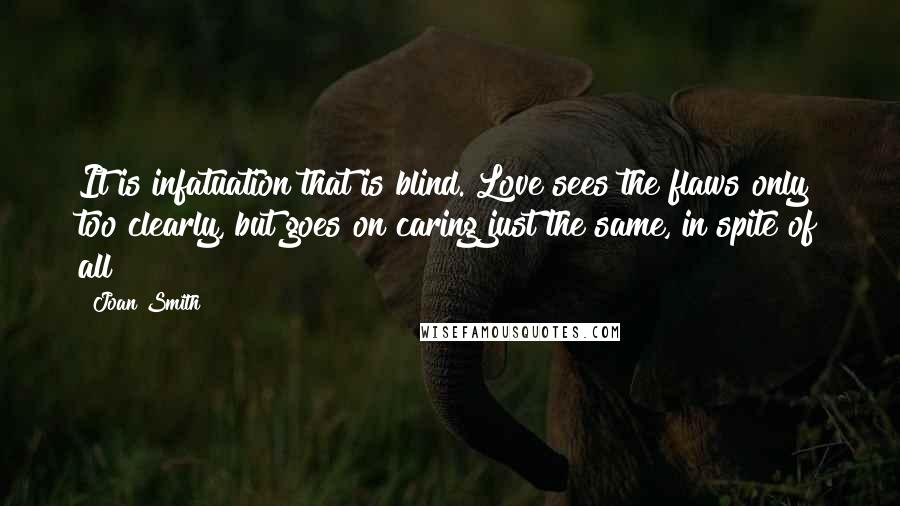 Joan Smith Quotes: It is infatuation that is blind. Love sees the flaws only too clearly, but goes on caring just the same, in spite of all