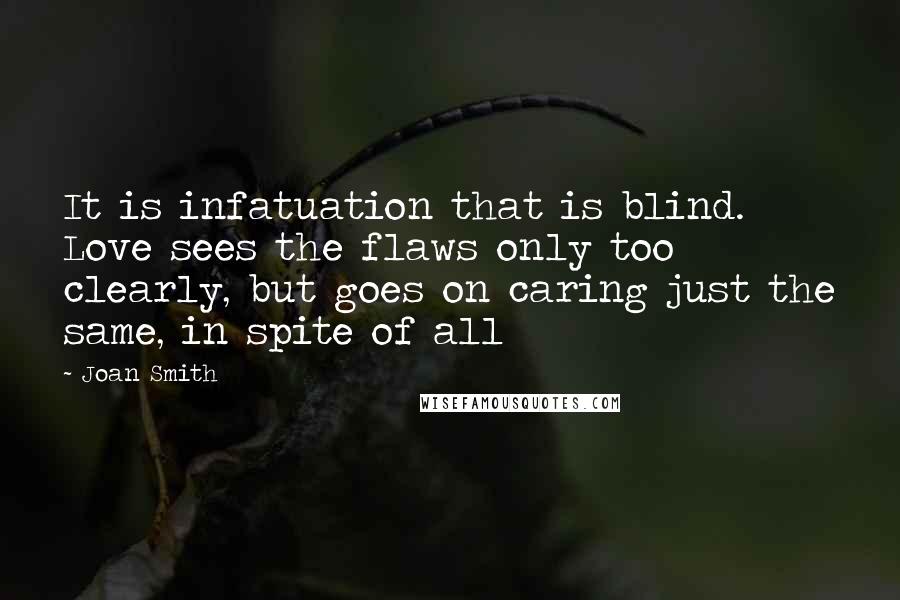 Joan Smith Quotes: It is infatuation that is blind. Love sees the flaws only too clearly, but goes on caring just the same, in spite of all