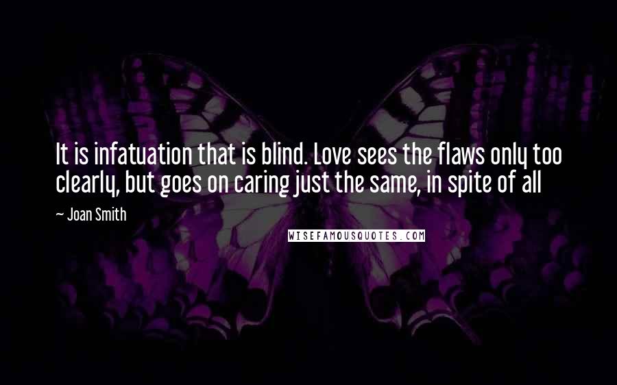 Joan Smith Quotes: It is infatuation that is blind. Love sees the flaws only too clearly, but goes on caring just the same, in spite of all