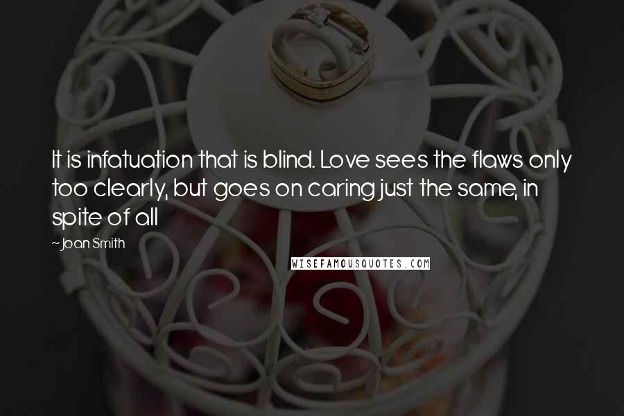Joan Smith Quotes: It is infatuation that is blind. Love sees the flaws only too clearly, but goes on caring just the same, in spite of all
