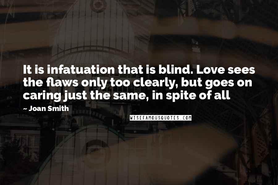 Joan Smith Quotes: It is infatuation that is blind. Love sees the flaws only too clearly, but goes on caring just the same, in spite of all