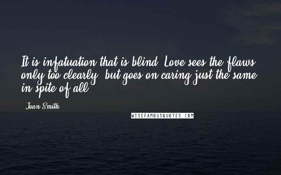 Joan Smith Quotes: It is infatuation that is blind. Love sees the flaws only too clearly, but goes on caring just the same, in spite of all