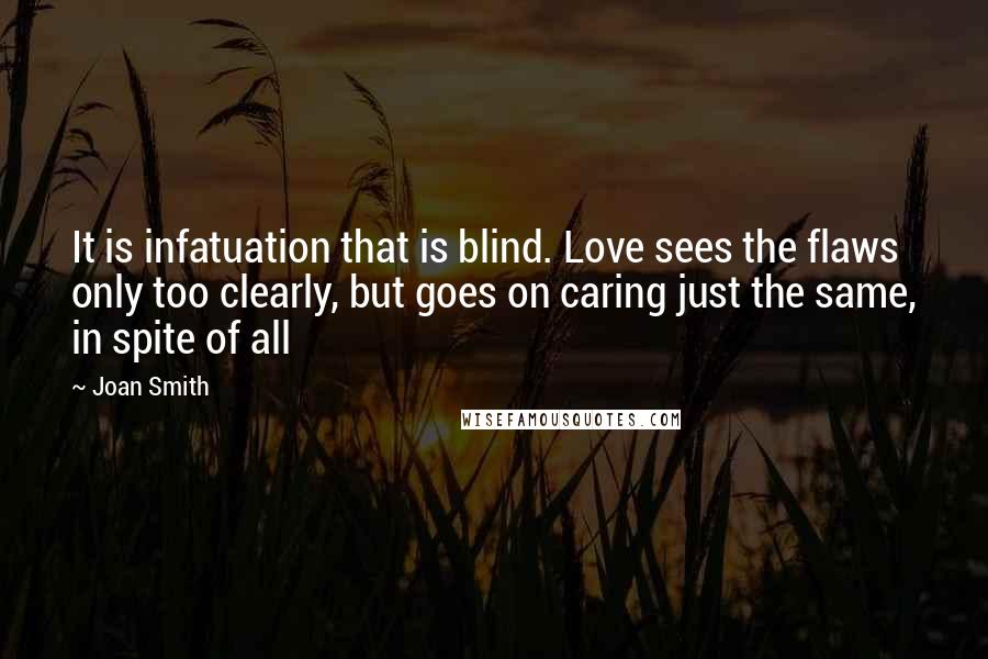 Joan Smith Quotes: It is infatuation that is blind. Love sees the flaws only too clearly, but goes on caring just the same, in spite of all
