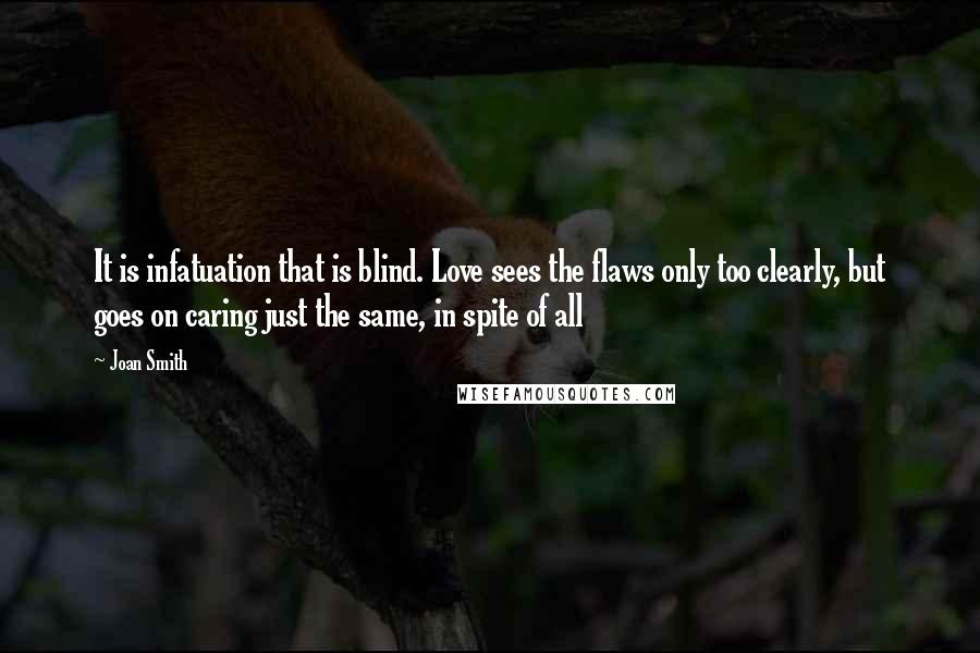 Joan Smith Quotes: It is infatuation that is blind. Love sees the flaws only too clearly, but goes on caring just the same, in spite of all