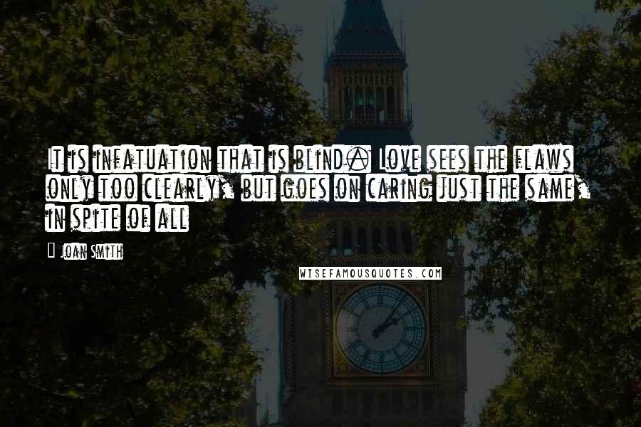 Joan Smith Quotes: It is infatuation that is blind. Love sees the flaws only too clearly, but goes on caring just the same, in spite of all