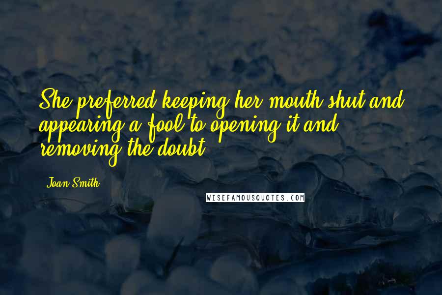 Joan Smith Quotes: She preferred keeping her mouth shut and appearing a fool to opening it and removing the doubt.