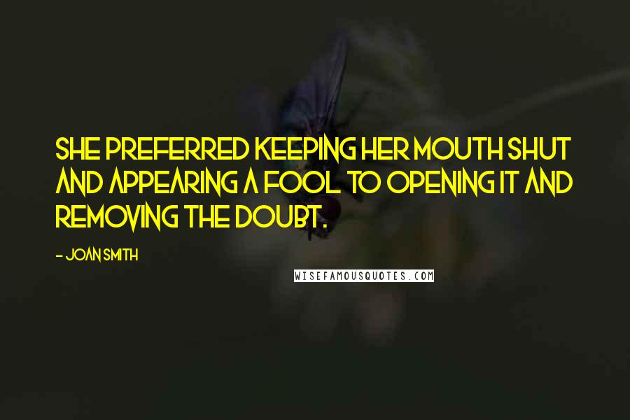 Joan Smith Quotes: She preferred keeping her mouth shut and appearing a fool to opening it and removing the doubt.