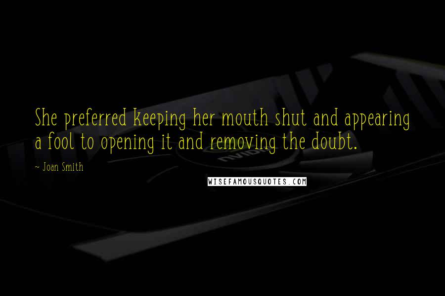 Joan Smith Quotes: She preferred keeping her mouth shut and appearing a fool to opening it and removing the doubt.
