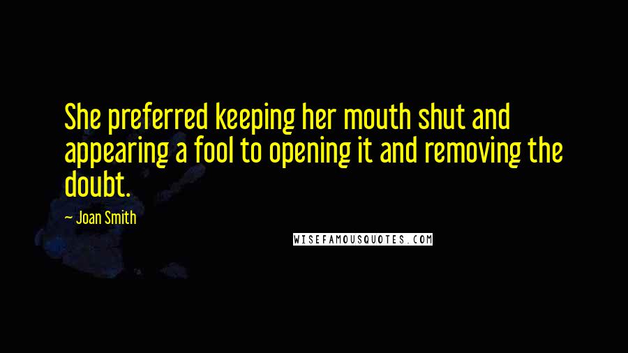 Joan Smith Quotes: She preferred keeping her mouth shut and appearing a fool to opening it and removing the doubt.
