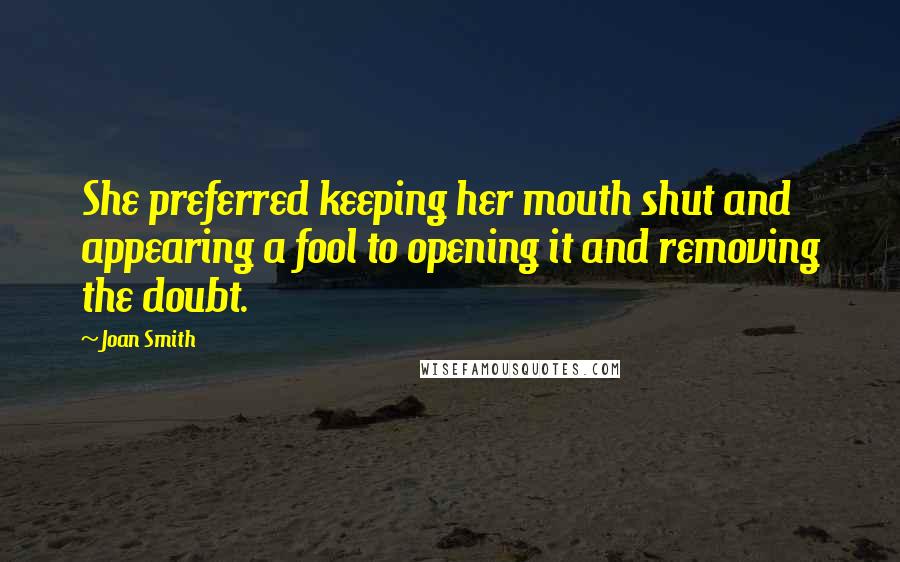 Joan Smith Quotes: She preferred keeping her mouth shut and appearing a fool to opening it and removing the doubt.