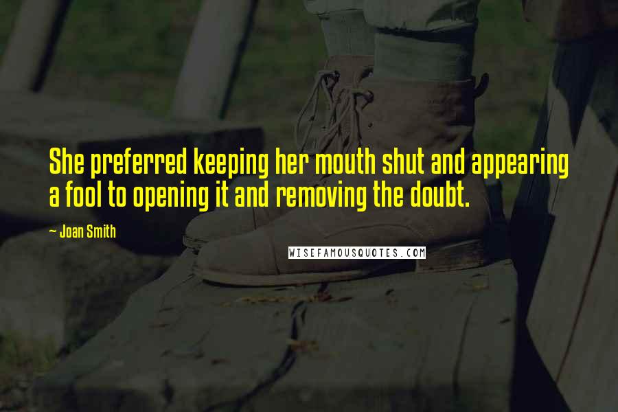 Joan Smith Quotes: She preferred keeping her mouth shut and appearing a fool to opening it and removing the doubt.