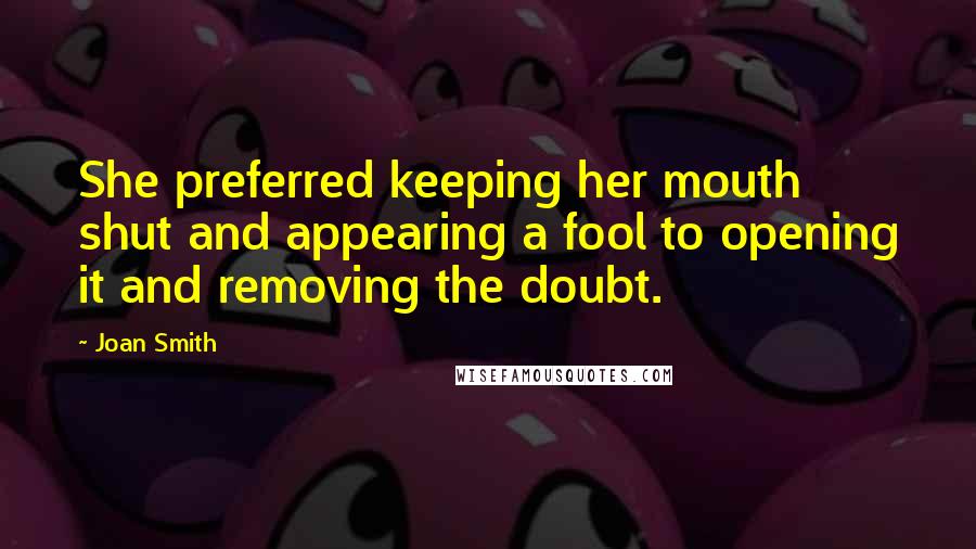 Joan Smith Quotes: She preferred keeping her mouth shut and appearing a fool to opening it and removing the doubt.