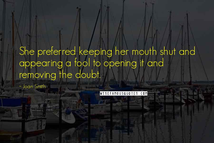 Joan Smith Quotes: She preferred keeping her mouth shut and appearing a fool to opening it and removing the doubt.