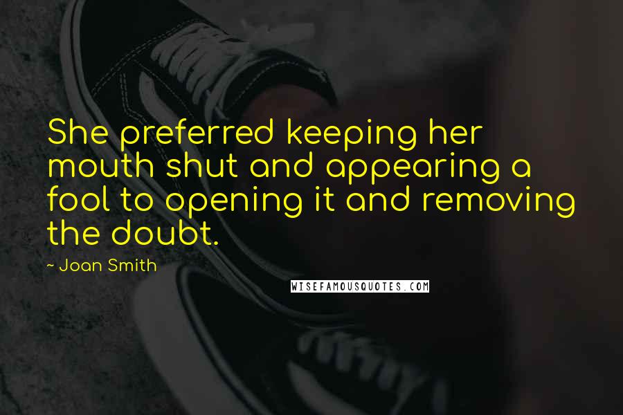 Joan Smith Quotes: She preferred keeping her mouth shut and appearing a fool to opening it and removing the doubt.