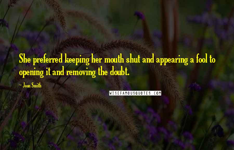 Joan Smith Quotes: She preferred keeping her mouth shut and appearing a fool to opening it and removing the doubt.