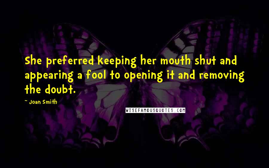 Joan Smith Quotes: She preferred keeping her mouth shut and appearing a fool to opening it and removing the doubt.