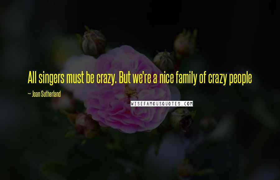 Joan Sutherland Quotes: All singers must be crazy. But we're a nice family of crazy people