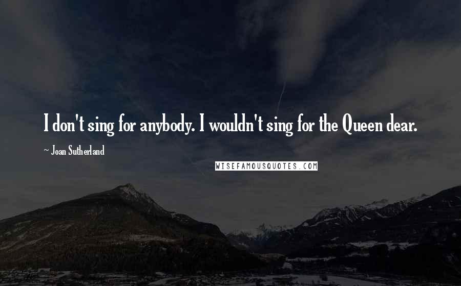 Joan Sutherland Quotes: I don't sing for anybody. I wouldn't sing for the Queen dear.