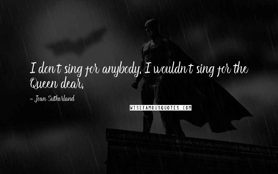 Joan Sutherland Quotes: I don't sing for anybody. I wouldn't sing for the Queen dear.