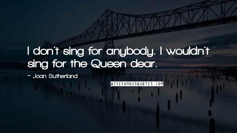 Joan Sutherland Quotes: I don't sing for anybody. I wouldn't sing for the Queen dear.