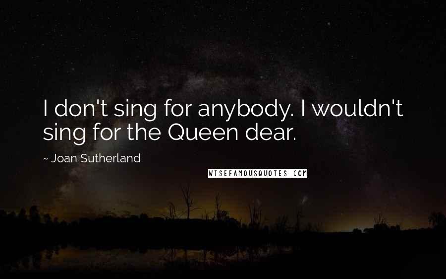 Joan Sutherland Quotes: I don't sing for anybody. I wouldn't sing for the Queen dear.