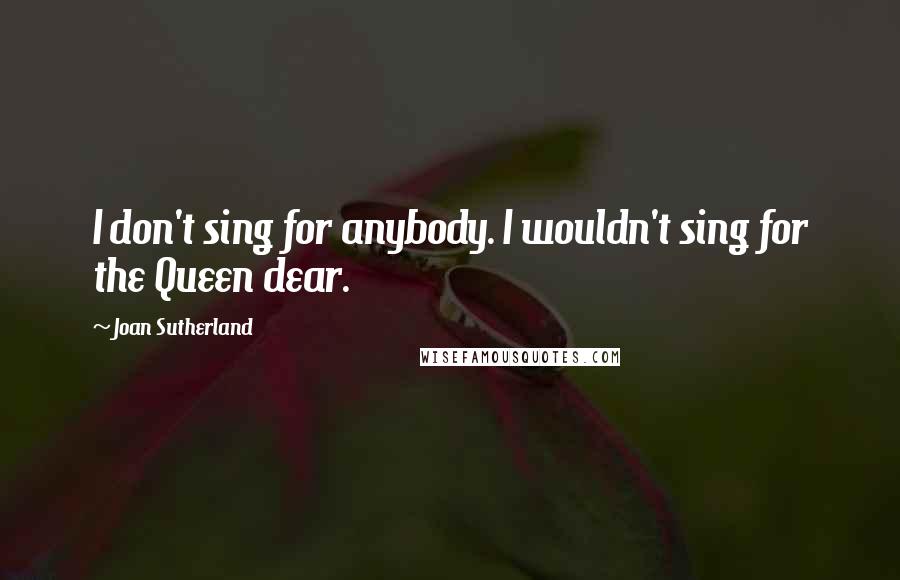 Joan Sutherland Quotes: I don't sing for anybody. I wouldn't sing for the Queen dear.