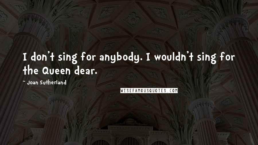 Joan Sutherland Quotes: I don't sing for anybody. I wouldn't sing for the Queen dear.