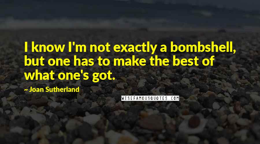 Joan Sutherland Quotes: I know I'm not exactly a bombshell, but one has to make the best of what one's got.